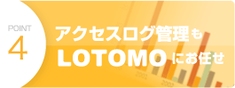 point4　アクセスログ管理もLOTOMOにお任せ